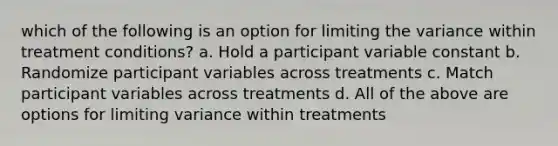 which of the following is an option for limiting the variance within treatment conditions? a. Hold a participant variable constant b. Randomize participant variables across treatments c. Match participant variables across treatments d. All of the above are options for limiting variance within treatments