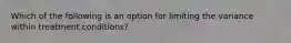 Which of the following is an option for limiting the variance within treatment conditions?