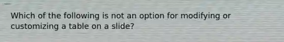 Which of the following is not an option for modifying or customizing a table on a slide?