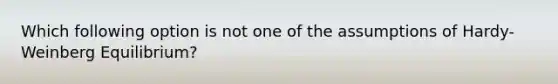 Which following option is not one of the assumptions of Hardy-Weinberg Equilibrium?