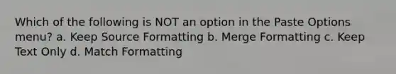 Which of the following is NOT an option in the Paste Options menu? a. Keep Source Formatting b. Merge Formatting c. Keep Text Only d. Match Formatting