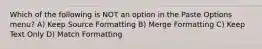 Which of the following is NOT an option in the Paste Options menu? A) Keep Source Formatting B) Merge Formatting C) Keep Text Only D) Match Formatting