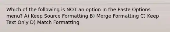 Which of the following is NOT an option in the Paste Options menu? A) Keep Source Formatting B) Merge Formatting C) Keep Text Only D) Match Formatting