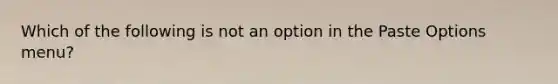 Which of the following is not an option in the Paste Options menu?