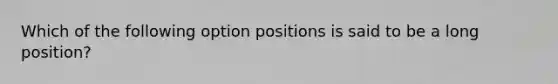 Which of the following option positions is said to be a long position?