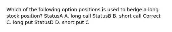 Which of the following option positions is used to hedge a long stock position? StatusA A. long call StatusB B. short call Correct C. long put StatusD D. short put C