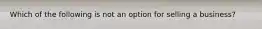 Which of the following is not an option for selling a business?