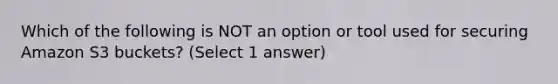 Which of the following is NOT an option or tool used for securing Amazon S3 buckets? (Select 1 answer)