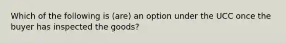 Which of the following is (are) an option under the UCC once the buyer has inspected the goods?