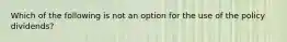 Which of the following is not an option for the use of the policy dividends?