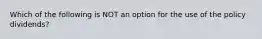 Which of the following is NOT an option for the use of the policy dividends?