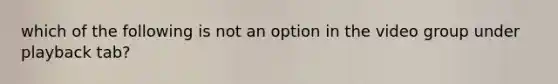 which of the following is not an option in the video group under playback tab?