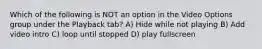 Which of the following is NOT an option in the Video Options group under the Playback tab? A) Hide while not playing B) Add video intro C) loop until stopped D) play fullscreen