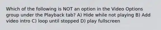 Which of the following is NOT an option in the Video Options group under the Playback tab? A) Hide while not playing B) Add video intro C) loop until stopped D) play fullscreen