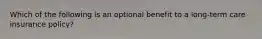 Which of the following is an optional benefit to a long-term care insurance policy?