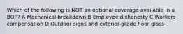 Which of the following is NOT an optional coverage available in a BOP? A Mechanical breakdown B Employee dishonesty C Workers compensation D Outdoor signs and exterior-grade floor glass