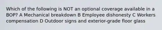 Which of the following is NOT an optional coverage available in a BOP? A Mechanical breakdown B Employee dishonesty C Workers compensation D Outdoor signs and exterior-grade floor glass