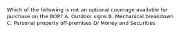 Which of the following is not an optional coverage available for purchase on the BOP? A. Outdoor signs B. Mechanical breakdown C. Personal property off-premises D/ Money and Securities