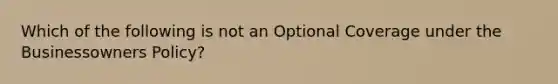 Which of the following is not an Optional Coverage under the Businessowners Policy?