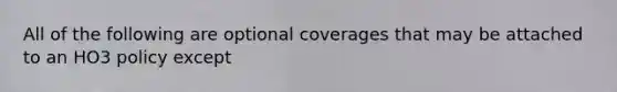 All of the following are optional coverages that may be attached to an HO3 policy except