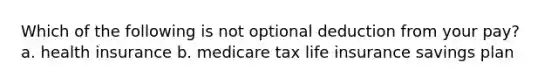 Which of the following is not optional deduction from your pay? a. health insurance b. medicare tax life insurance savings plan