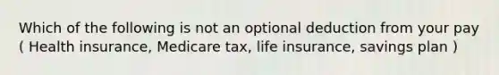 Which of the following is not an optional deduction from your pay ( Health insurance, Medicare tax, life insurance, savings plan )