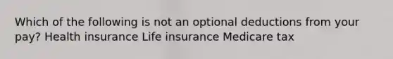 Which of the following is not an optional deductions from your pay? Health insurance Life insurance Medicare tax