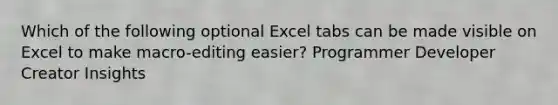 Which of the following optional Excel tabs can be made visible on Excel to make macro-editing easier? Programmer Developer Creator Insights