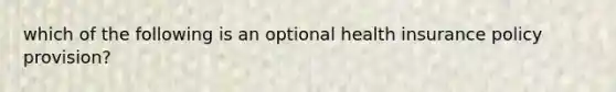 which of the following is an optional health insurance policy provision?