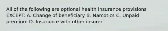 All of the following are optional health insurance provisions EXCEPT: A. Change of beneficiary B. Narcotics C. Unpaid premium D. Insurance with other insurer