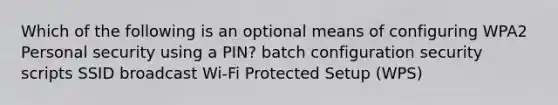 Which of the following is an optional means of configuring WPA2 Personal security using a PIN? batch configuration security scripts SSID broadcast Wi-Fi Protected Setup (WPS)