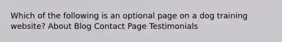 Which of the following is an optional page on a dog training website? About Blog Contact Page Testimonials