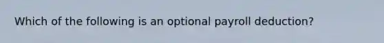 Which of the following is an optional payroll deduction?