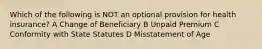 Which of the following is NOT an optional provision for health insurance? A Change of Beneficiary B Unpaid Premium C Conformity with State Statutes D Misstatement of Age