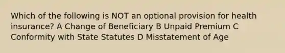 Which of the following is NOT an optional provision for health insurance? A Change of Beneficiary B Unpaid Premium C Conformity with State Statutes D Misstatement of Age