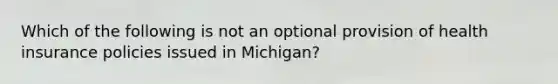 Which of the following is not an optional provision of health insurance policies issued in Michigan?