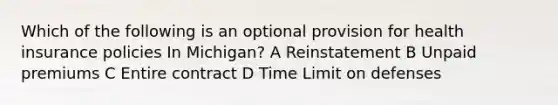 Which of the following is an optional provision for health insurance policies In Michigan? A Reinstatement B Unpaid premiums C Entire contract D Time Limit on defenses