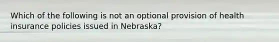 Which of the following is not an optional provision of health insurance policies issued in Nebraska?