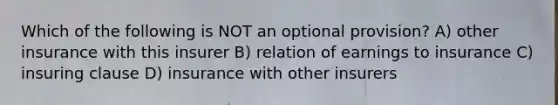 Which of the following is NOT an optional provision? A) other insurance with this insurer B) relation of earnings to insurance C) insuring clause D) insurance with other insurers