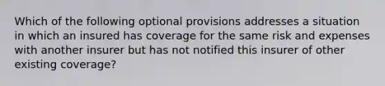 Which of the following optional provisions addresses a situation in which an insured has coverage for the same risk and expenses with another insurer but has not notified this insurer of other existing coverage?