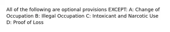 All of the following are optional provisions EXCEPT: A: Change of Occupation B: Illegal Occupation C: Intoxicant and Narcotic Use D: Proof of Loss