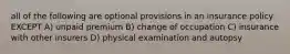 all of the following are optional provisions in an insurance policy EXCEPT A) unpaid premium B) change of occupation C) insurance with other insurers D) physical examination and autopsy