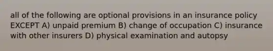 all of the following are optional provisions in an insurance policy EXCEPT A) unpaid premium B) change of occupation C) insurance with other insurers D) physical examination and autopsy