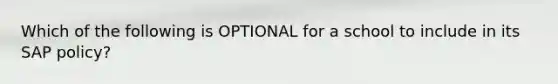 Which of the following is OPTIONAL for a school to include in its SAP policy?