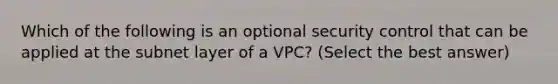 Which of the following is an optional security control that can be applied at the subnet layer of a VPC? (Select the best answer)