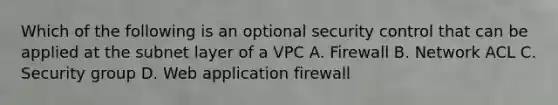 Which of the following is an optional security control that can be applied at the subnet layer of a VPC A. Firewall B. Network ACL C. Security group D. Web application firewall