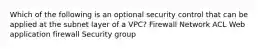 Which of the following is an optional security control that can be applied at the subnet layer of a VPC? Firewall Network ACL Web application firewall Security group