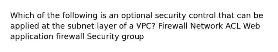 Which of the following is an optional security control that can be applied at the subnet layer of a VPC? Firewall Network ACL Web application firewall Security group