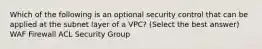 Which of the following is an optional security control that can be applied at the subnet layer of a VPC? (Select the best answer) WAF Firewall ACL Security Group