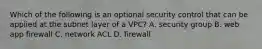 Which of the following is an optional security control that can be applied at the subnet layer of a VPC? A. security group B. web app firewall C. network ACL D. firewall